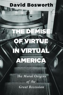 The Demise of Virtue in Virtual America: The Moral Origins of the Great Recession by Bosworth, David