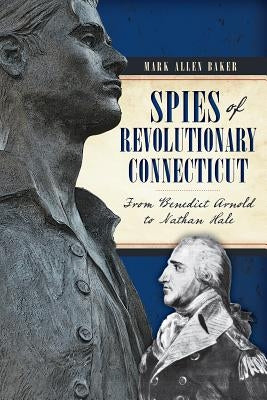 Spies of Revolutionary Connecticut: From Benedict Arnold to Nathan Hale by Baker, Mark Allen