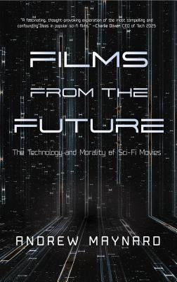 Films from the Future: The Technology and Morality of Sci-Fi Movies (Westworld Philosophy, for Readers of Coldfusion Presents New Thinking or by Maynard, Andrew