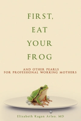 First, Eat Your Frog: And Other Pearls for Professional Working Mothers by Arleo, Elizabeth Kagan