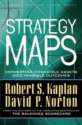 Strategy Maps: Converting Intangible Assets Into Tangible Outcomes by Kaplan, Robert S.