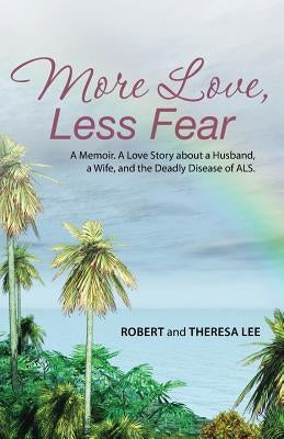 More Love, Less Fear: A Memoir. A Love Story about a Husband, a Wife, and the Deadly Disease of ALS by Lee, Robert and Theresa
