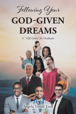 Following Your God-Given Dreams: A Gift Given for Graduates by Terrell Ezell, Angela