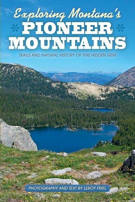 Exploring Montana's Pioneer Mountains: Trails and Natural History of This Hidden Gem by Friel, Leroy