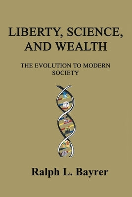 Liberty, Science and Wealth: The Evolution to Modern Society by Bayrer, Ralph L.