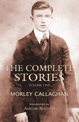 The Complete Stories of Morley Callaghan, Volume 1 by Callaghan, Morley