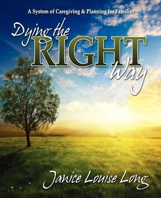 Dying the Right Way: A System of Caregiving and Planning for Families by Long, Janice Louise