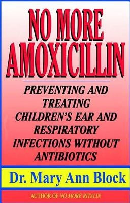 No More Amoxicillin: Preventing and Treating Ear and Respiratory Infections Without Antibiotics by Block, Mary Ann