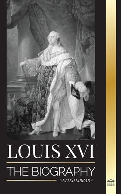 Louis XVI: The Biography of the Last French King, Revolution and the Fall of the Monarchy by Library, United