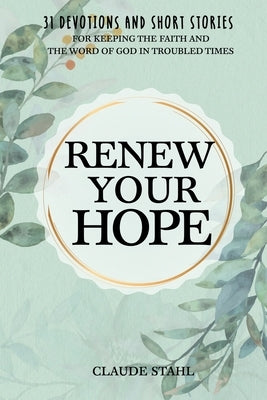 Renew Your Hope: 31 Devotions and Short Stories for Keeping the Faith and the Word of God in Troubled Times by Stahl, Claude