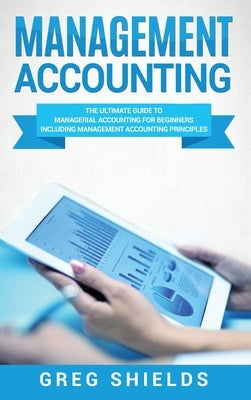 Management Accounting: The Ultimate Guide to Managerial Accounting for Beginners Including Management Accounting Principles by Shields, Greg