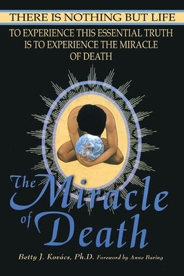 The Miracle of Death: There Is Nothing But Life by Kovacs, Betty J.