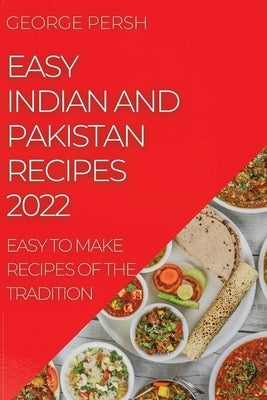 Easy Indian and Pakistan Recipes 2022: Easy to Make Recipes of the Tradition by Persh, George