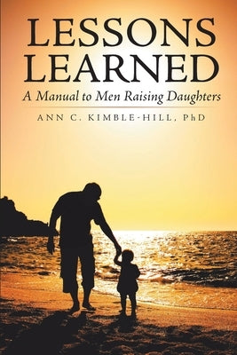 Lessons Learned: A Manual to Men Raising Daughters by Kimble-Hill, Ann C.