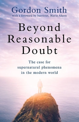 Beyond Reasonable Doubt: The Case for Supernatural Phenomena in the Modern World, with a Foreword by Maria Ahern, a Leading Barrister by Smith, Gordon