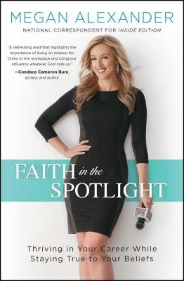 Faith in the Spotlight: Thriving in Your Career While Staying True to Your Beliefs by Alexander, Megan
