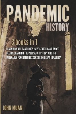 Pandemic History: 3 BOOKS IN 1: Learn How All Pandemics Have Started and Ended Deeply Changing the Course of History and the Miserably F by Muan, John
