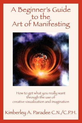A Beginner's Guide to the Art of Manifesting How to Get What You Want Out of Life by Paradee C. N/C P. H., Kimberley A.
