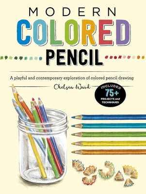 Modern Colored Pencil: A Playful and Contemporary Exploration of Colored Pencil Drawing - Includes 75+ Projects and Techniques by Ward, Chelsea