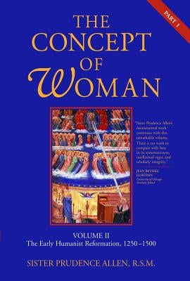 The Concept of Woman, Volume 2, Volume 2: The Early Humanist Reformation, 1250-1500, Part 1 by Allen, Prudence