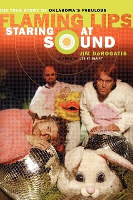 Staring at Sound: The True Story of Oklahoma's Fabulous Flaming Lips by DeRogatis