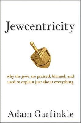 Jewcentricity: Why the Jews Are Praised, Blamed, and Used to Explain Just about Everything by Garfinkle, Adam