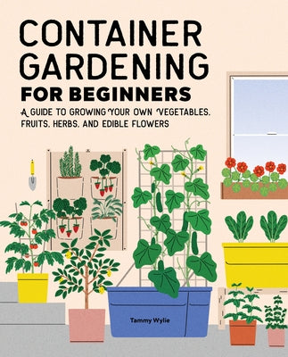 Container Gardening for Beginners: A Guide to Growing Your Own Vegetables, Fruits, Herbs, and Edible Flowers by Wylie, Tammy