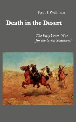Death in the Desert: The Fifty Year's War for the Great Southwest by Wellman, Paul I.