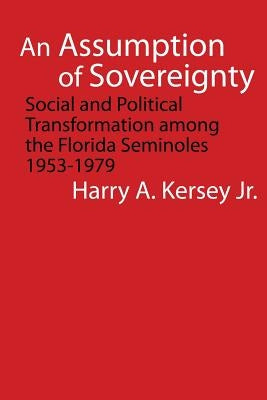 An Assumption of Sovereignty: Social and Political Transformation Among the Florida Seminoles, 1953-1979 by Kersey, Harry A.