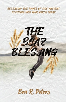 The Boaz Blessing: Releasing the Power of this Ancient Blessing into Your World Today by Peters, Ben
