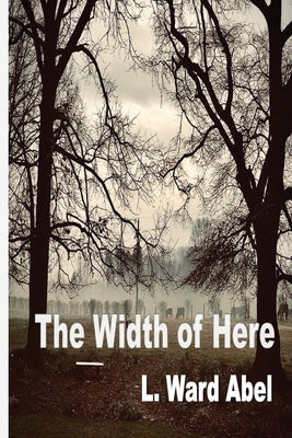 The Width of Here by Abel, L. Ward