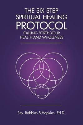 The Six-Step Spiritual Healing Protocol: Calling Forth Your Health and Wholeness by Hopkins Ed D., Rev Robbins S.