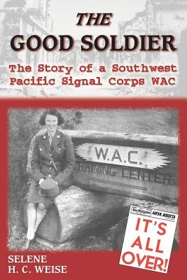 The Good Soldier: The Story of a Southwest Pacific Signal Corps Wac by Weise, Selene H. C.