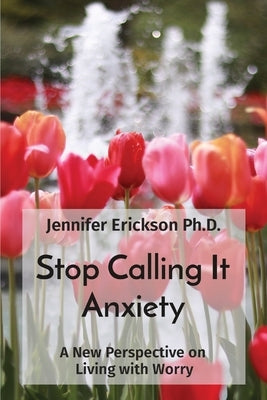 Stop Calling It Anxiety: A New Perspective on Living with Worry by Erickson, Jennifer