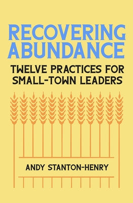 Recovering Abundance: Twelve Practices for Small-Town Leaders by Stanton-Henry, Andy