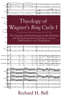 Theology of Wagner's Ring Cycle I: The Genesis and Development of the Tetralogy and the Appropriation of Sources, Artists, Philosophers, and Theologia by Bell, Richard H.