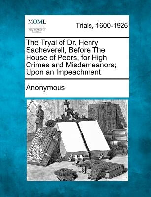 The Tryal of Dr. Henry Sacheverell, Before the House of Peers, for High Crimes and Misdemeanors; Upon an Impeachment by Anonymous