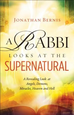 A Rabbi Looks at the Supernatural: A Revealing Look at Angels, Demons, Miracles, Heaven and Hell by Bernis, Jonathan