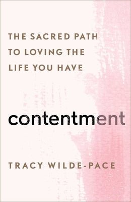 Contentment: The Sacred Path to Loving the Life You Have by Wilde-Pace, Tracy