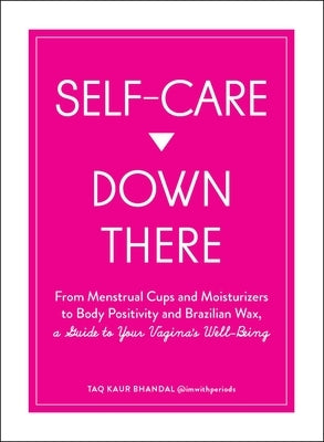 Self-Care Down There: From Menstrual Cups and Moisturizers to Body Positivity and Brazilian Wax, a Guide to Your Vagina's Well-Being by Bhandal, Taq Kaur