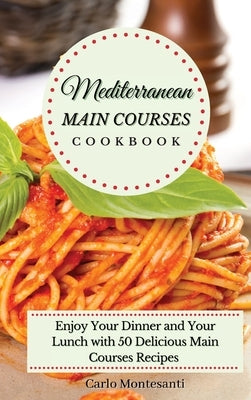 Mediterranean Main Courses Cookbook: Enjoy your Dinner and your Lunch with 50 Delicious Main Courses Recipes by Montesanti, Carlo