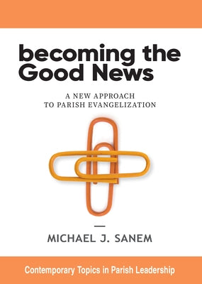 Becoming the Good News: A New Approach to Parish Evangelization by Sanem, Michael J.