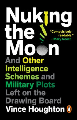 Nuking the Moon: And Other Intelligence Schemes and Military Plots Left on the Drawing Board by Houghton, Vince
