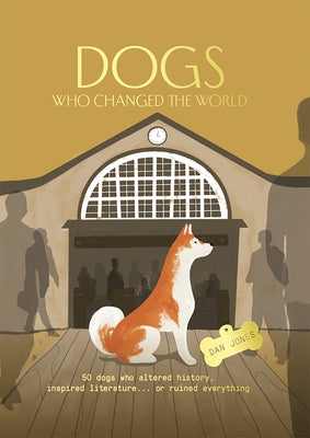 Dogs Who Changed the World: 50 Dogs Who Altered History, Inspired Literature...or Ruined Everything by 
