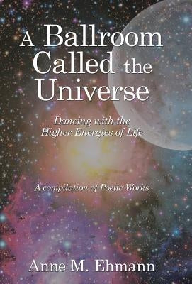 A Ballroom Called the Universe: Dancing with the Higher Energies of Life by Ehmann, Anne M.