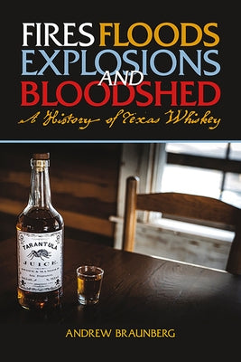 Fires, Floods, Explosions, and Bloodshed A History of Texas Whiskey by Braunberg, Andrew