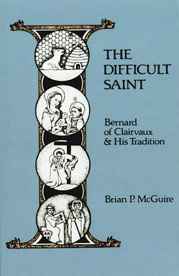The Difficult Saint, Volume 126: Bernard of Clairvaux and His Tradition by McGuire, Brian P.
