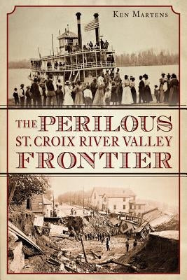The Perilous St. Croix River Valley Frontier by Martens, Ken
