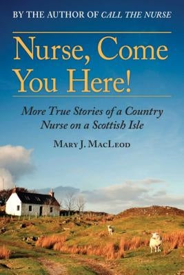 Nurse, Come You Here!, Volume 2: More True Stories of a Country Nurse on a Scottish Isle (the Country Nurse Series, Book Two) by MacLeod, Mary J.