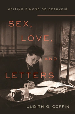 Sex, Love, and Letters: Writing Simone de Beauvoir by Coffin, Judith G.
